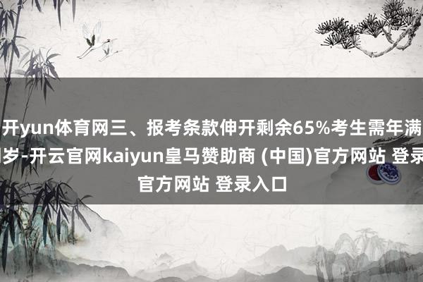 开yun体育网三、报考条款伸开剩余65%考生需年满15周岁-开云官网kaiyun皇马赞助商 (中国)官方网站 登录入口