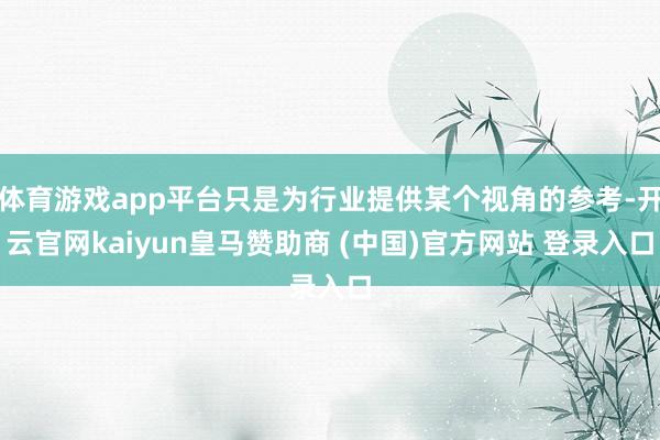 体育游戏app平台只是为行业提供某个视角的参考-开云官网kaiyun皇马赞助商 (中国)官方网站 登录入口