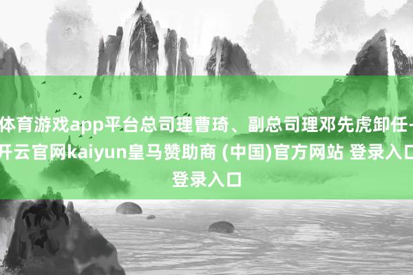 体育游戏app平台总司理曹琦、副总司理邓先虎卸任-开云官网kaiyun皇马赞助商 (中国)官方网站 登录入口