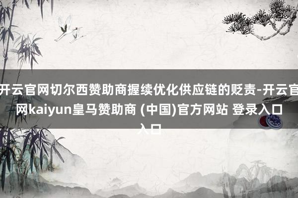 开云官网切尔西赞助商握续优化供应链的贬责-开云官网kaiyun皇马赞助商 (中国)官方网站 登录入口