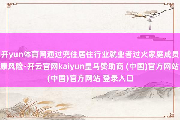 开yun体育网通过兜住居住行业就业者过火家庭成员的医疗健康风险-开云官网kaiyun皇马赞助商 (中国)官方网站 登录入口