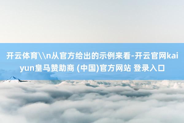 开云体育\n从官方给出的示例来看-开云官网kaiyun皇马赞助商 (中国)官方网站 登录入口