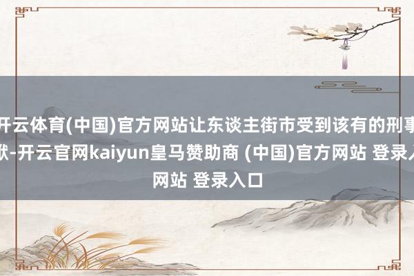 开云体育(中国)官方网站让东谈主街市受到该有的刑事包袱-开云官网kaiyun皇马赞助商 (中国)官方网站 登录入口