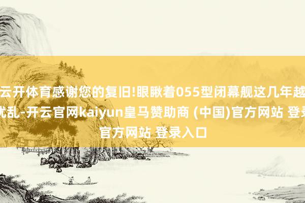云开体育感谢您的复旧!眼瞅着055型闭幕舰这几年越搅越扰乱-开云官网kaiyun皇马赞助商 (中国)官方网站 登录入口