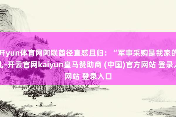 开yun体育网阿联酋径直怼且归:“军事采购是我家的事儿-开云官网kaiyun皇马赞助商 (中国)官方网站 登录入口