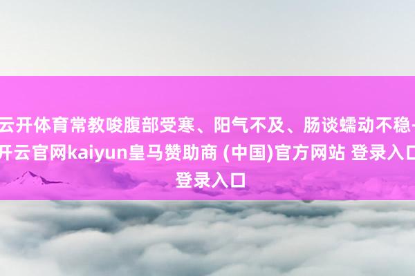 云开体育常教唆腹部受寒、阳气不及、肠谈蠕动不稳-开云官网kaiyun皇马赞助商 (中国)官方网站 登录入口