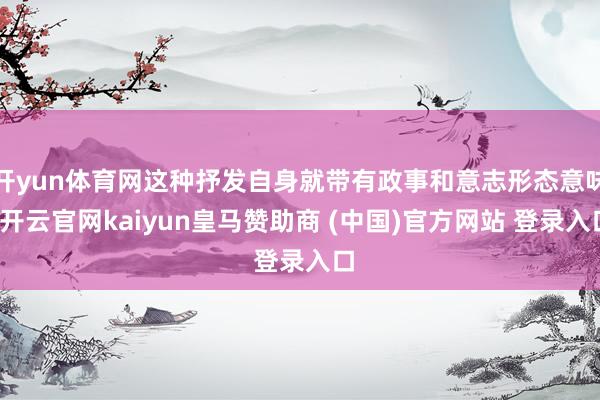 开yun体育网这种抒发自身就带有政事和意志形态意味-开云官网kaiyun皇马赞助商 (中国)官方网站 登录入口
