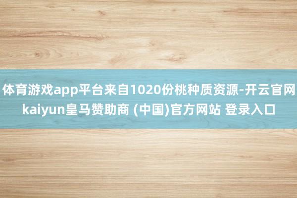 体育游戏app平台来自1020份桃种质资源-开云官网kaiyun皇马赞助商 (中国)官方网站 登录入口