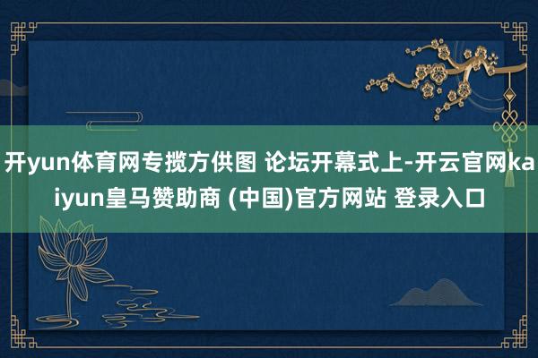 开yun体育网专揽方供图 论坛开幕式上-开云官网kaiyun皇马赞助商 (中国)官方网站 登录入口