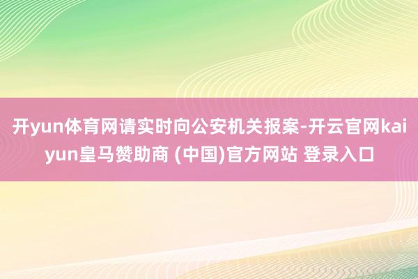开yun体育网请实时向公安机关报案-开云官网kaiyun皇马赞助商 (中国)官方网站 登录入口