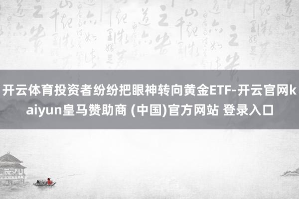 开云体育投资者纷纷把眼神转向黄金ETF-开云官网kaiyun皇马赞助商 (中国)官方网站 登录入口