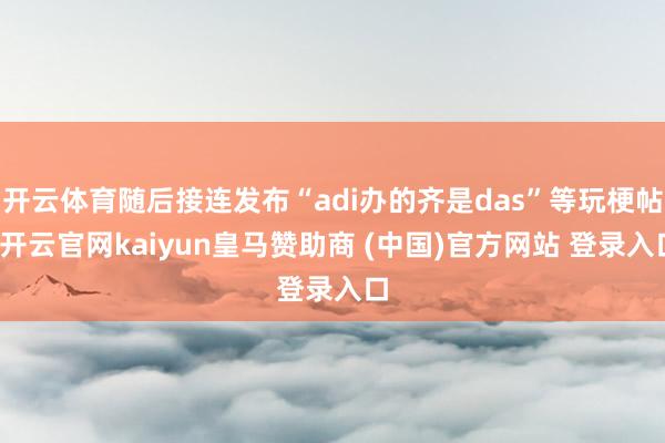 开云体育随后接连发布“adi办的齐是das”等玩梗帖-开云官网kaiyun皇马赞助商 (中国)官方网站 登录入口