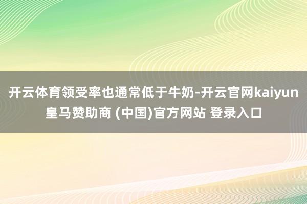 开云体育领受率也通常低于牛奶-开云官网kaiyun皇马赞助商 (中国)官方网站 登录入口