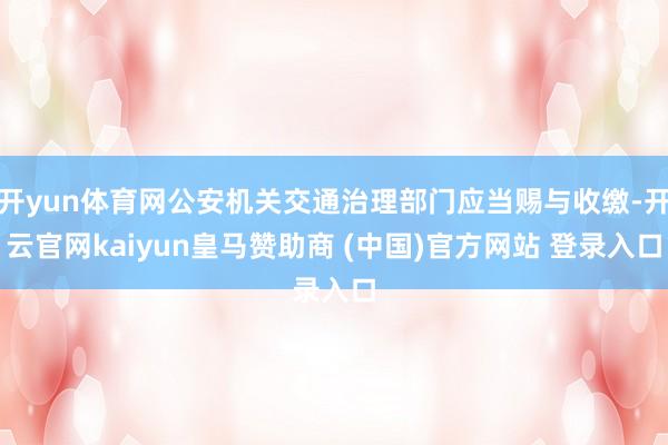 开yun体育网公安机关交通治理部门应当赐与收缴-开云官网kaiyun皇马赞助商 (中国)官方网站 登录入口