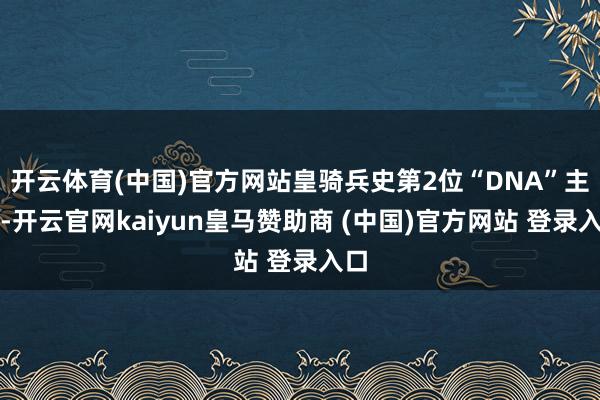 开云体育(中国)官方网站皇骑兵史第2位“DNA”主帅-开云官网kaiyun皇马赞助商 (中国)官方网站 登录入口