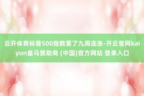 云开体育标普500指数罢了九周连涨-开云官网kaiyun皇马赞助商 (中国)官方网站 登录入口