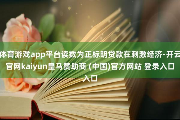 体育游戏app平台读数为正标明贷款在刺激经济-开云官网kaiyun皇马赞助商 (中国)官方网站 登录入口