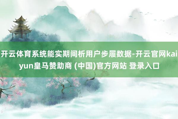 开云体育系统能实期间析用户步履数据-开云官网kaiyun皇马赞助商 (中国)官方网站 登录入口