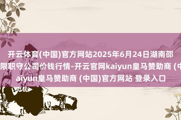 开云体育(中国)官方网站2025年6月24日湖南邵阳市江北农产物批发有限职守公司价钱行情-开云官网kaiyun皇马赞助商 (中国)官方网站 登录入口
