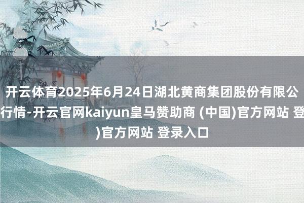 开云体育2025年6月24日湖北黄商集团股份有限公司价钱行情-开云官网kaiyun皇马赞助商 (中国)官方网站 登录入口