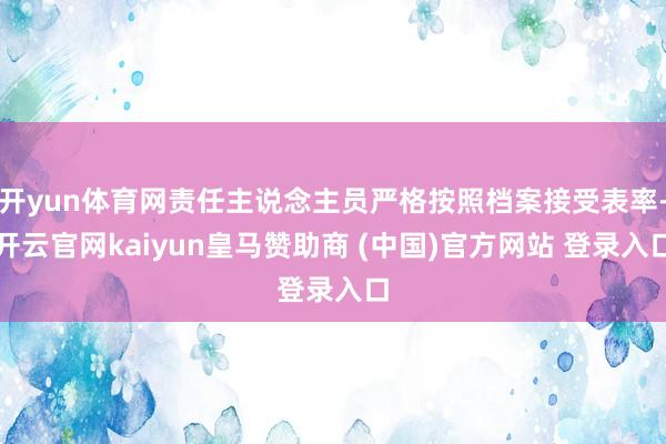 开yun体育网责任主说念主员严格按照档案接受表率-开云官网kaiyun皇马赞助商 (中国)官方网站 登录入口