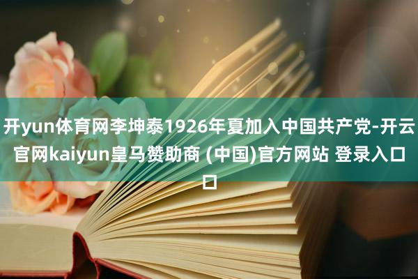 开yun体育网李坤泰1926年夏加入中国共产党-开云官网kaiyun皇马赞助商 (中国)官方网站 登录入口