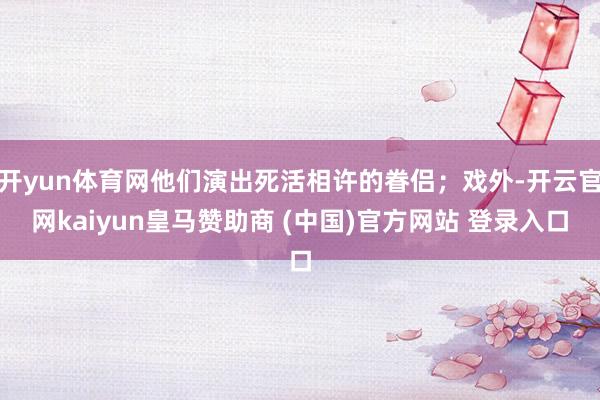 开yun体育网他们演出死活相许的眷侣；戏外-开云官网kaiyun皇马赞助商 (中国)官方网站 登录入口