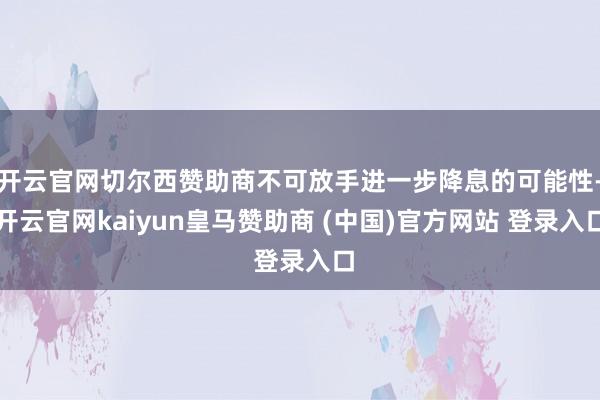 开云官网切尔西赞助商不可放手进一步降息的可能性-开云官网kaiyun皇马赞助商 (中国)官方网站 登录入口