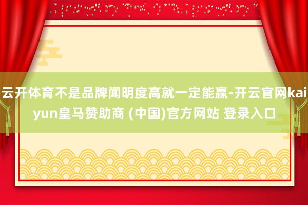 云开体育不是品牌闻明度高就一定能赢-开云官网kaiyun皇马赞助商 (中国)官方网站 登录入口