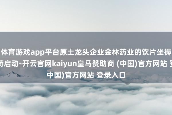 体育游戏app平台原土龙头企业金林药业的饮片坐褥线满负荷启动-开云官网kaiyun皇马赞助商 (中国)官方网站 登录入口