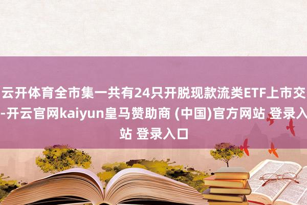 云开体育全市集一共有24只开脱现款流类ETF上市交往-开云官网kaiyun皇马赞助商 (中国)官方网站 登录入口