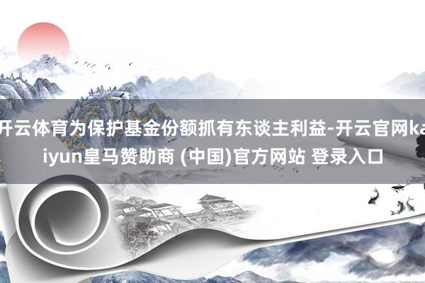 开云体育为保护基金份额抓有东谈主利益-开云官网kaiyun皇马赞助商 (中国)官方网站 登录入口