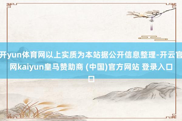 开yun体育网以上实质为本站据公开信息整理-开云官网kaiyun皇马赞助商 (中国)官方网站 登录入口
