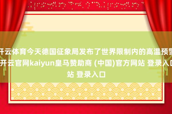 开云体育今天德国征象局发布了世界限制内的高温预警-开云官网kaiyun皇马赞助商 (中国)官方网站 登录入口