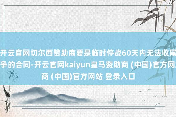 开云官网切尔西赞助商要是临时停战60天内无法收尾截至加沙战争的合同-开云官网kaiyun皇马赞助商 (中国)官方网站 登录入口