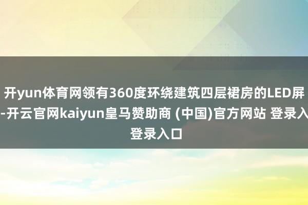 开yun体育网领有360度环绕建筑四层裙房的LED屏幕-开云官网kaiyun皇马赞助商 (中国)官方网站 登录入口