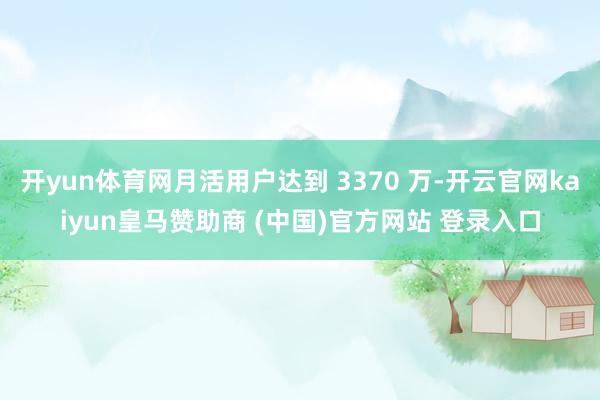 开yun体育网月活用户达到 3370 万-开云官网kaiyun皇马赞助商 (中国)官方网站 登录入口