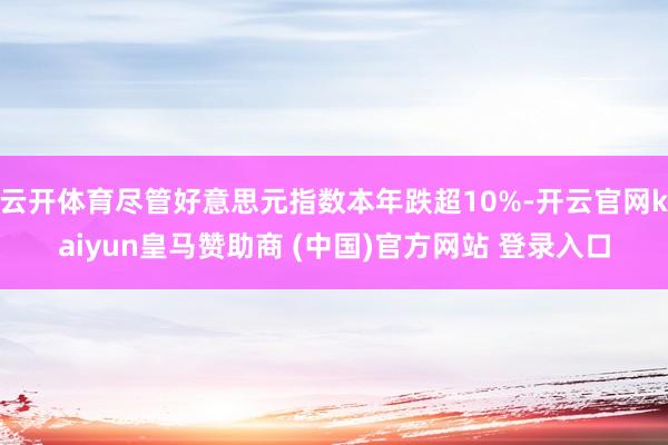 云开体育尽管好意思元指数本年跌超10%-开云官网kaiyun皇马赞助商 (中国)官方网站 登录入口