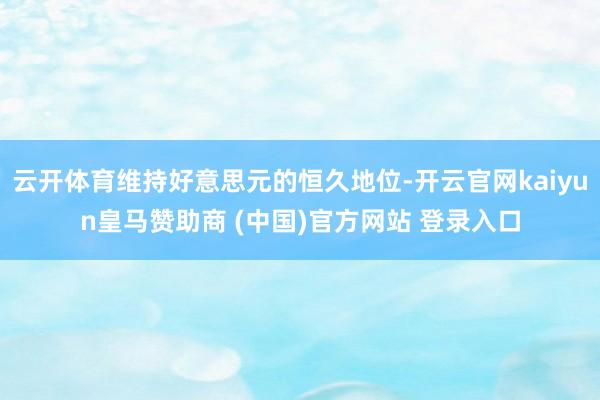 云开体育维持好意思元的恒久地位-开云官网kaiyun皇马赞助商 (中国)官方网站 登录入口