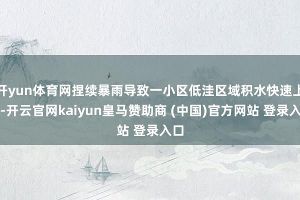 开yun体育网捏续暴雨导致一小区低洼区域积水快速上升-开云官网kaiyun皇马赞助商 (中国)官方网站 登录入口