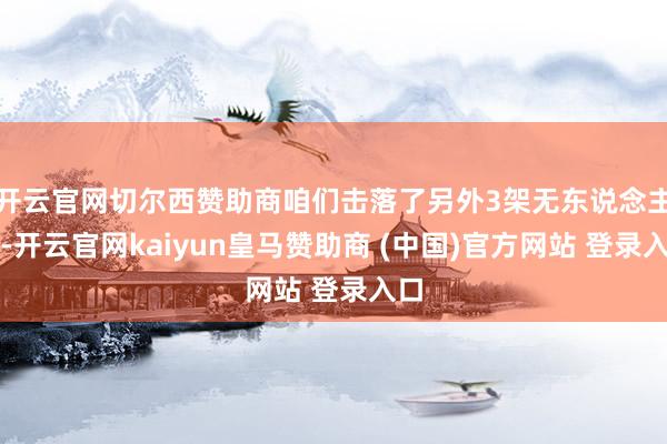 开云官网切尔西赞助商咱们击落了另外3架无东说念主机-开云官网kaiyun皇马赞助商 (中国)官方网站 登录入口