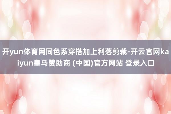 开yun体育网同色系穿搭加上利落剪裁-开云官网kaiyun皇马赞助商 (中国)官方网站 登录入口