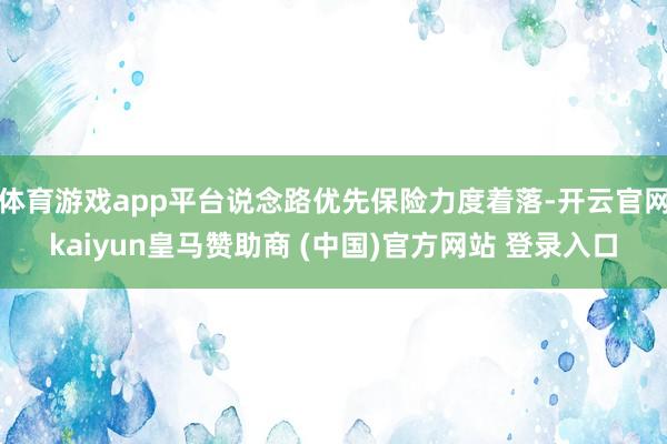 体育游戏app平台说念路优先保险力度着落-开云官网kaiyun皇马赞助商 (中国)官方网站 登录入口