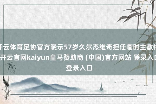 开云体育足协官方晓示57岁久尔杰维奇担任临时主教悔-开云官网kaiyun皇马赞助商 (中国)官方网站 登录入口