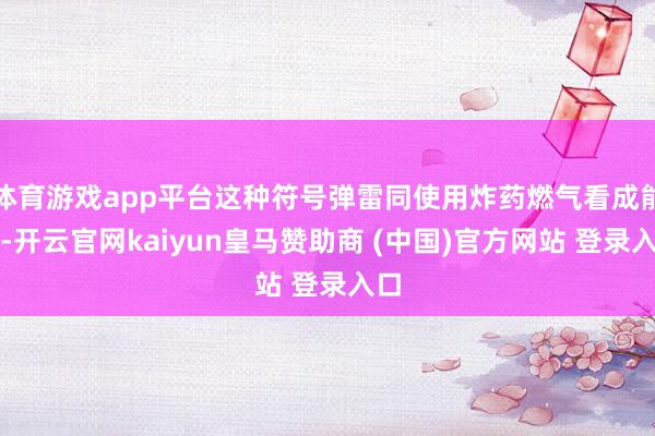 体育游戏app平台这种符号弹雷同使用炸药燃气看成能源-开云官网kaiyun皇马赞助商 (中国)官方网站 登录入口