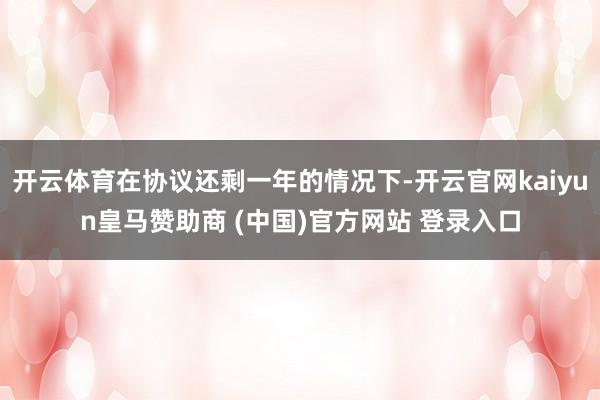 开云体育在协议还剩一年的情况下-开云官网kaiyun皇马赞助商 (中国)官方网站 登录入口