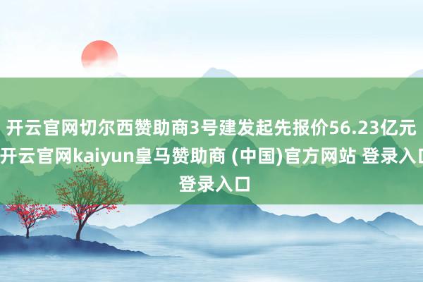 开云官网切尔西赞助商3号建发起先报价56.23亿元-开云官网kaiyun皇马赞助商 (中国)官方网站 登录入口