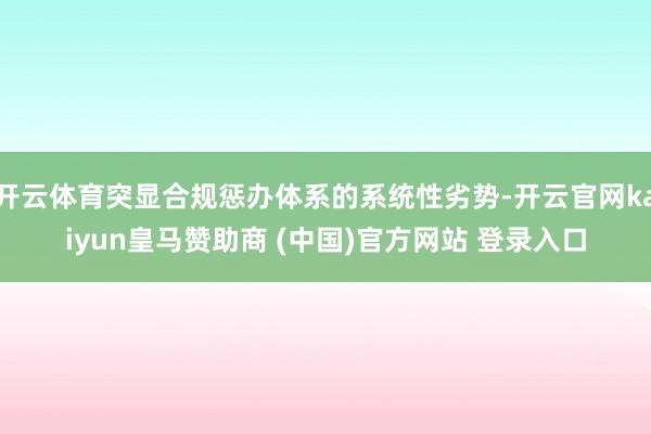 开云体育突显合规惩办体系的系统性劣势-开云官网kaiyun皇马赞助商 (中国)官方网站 登录入口