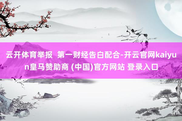 云开体育举报  第一财经告白配合-开云官网kaiyun皇马赞助商 (中国)官方网站 登录入口