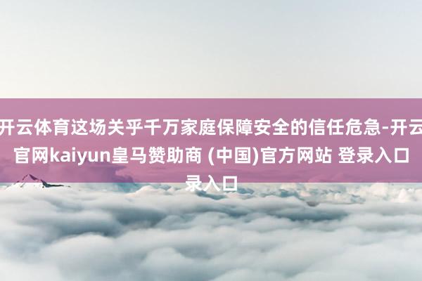 开云体育这场关乎千万家庭保障安全的信任危急-开云官网kaiyun皇马赞助商 (中国)官方网站 登录入口